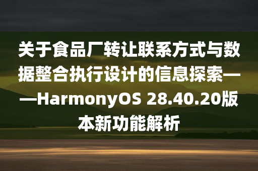 关于食品厂转让联系方式与数据整合执行设计的信息探索——HarmonyOS 28.40.20版本新功能解析