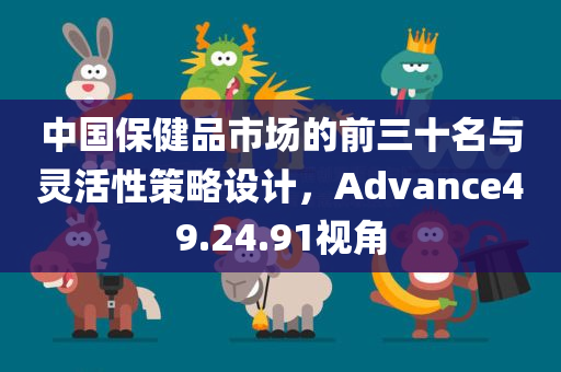 中国保健品市场的前三十名与灵活性策略设计，Advance49.24.91视角