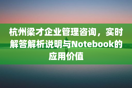 杭州梁才企业管理咨询，实时解答解析说明与Notebook的应用价值