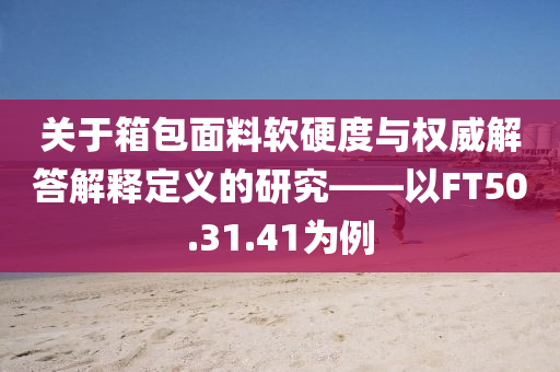 关于箱包面料软硬度与权威解答解释定义的研究——以FT50.31.41为例