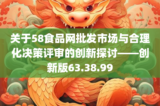 关于58食品网批发市场与合理化决策评审的创新探讨——创新版63.38.99