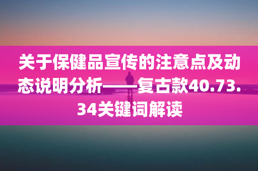 关于保健品宣传的注意点及动态说明分析——复古款40.73.34关键词解读