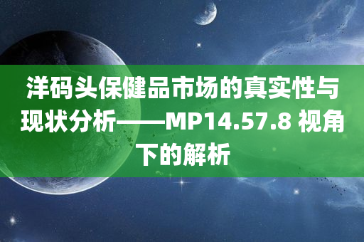 洋码头保健品市场的真实性与现状分析——MP14.57.8 视角下的解析