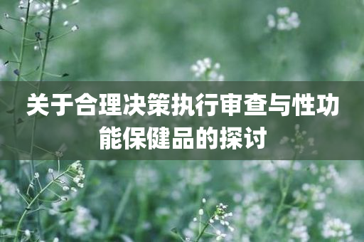 关于合理决策执行审查与性功能保健品的探讨