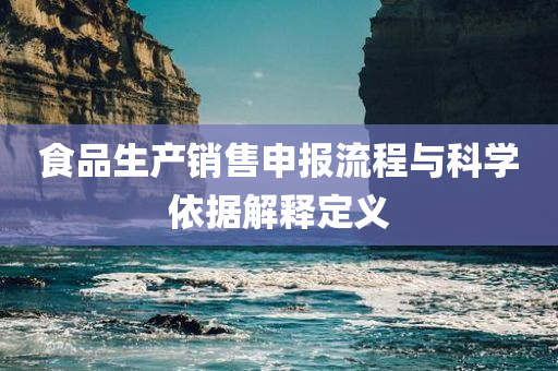 食品生产销售申报流程与科学依据解释定义