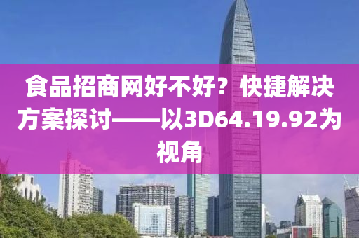 食品招商网好不好？快捷解决方案探讨——以3D64.19.92为视角