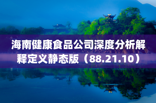 海南健康食品公司深度分析解释定义静态版（88.21.10）