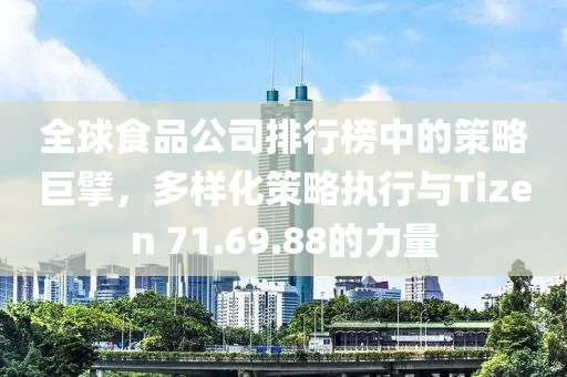 全球食品公司排行榜中的策略巨擘，多样化策略执行与Tizen 71.69.88的力量