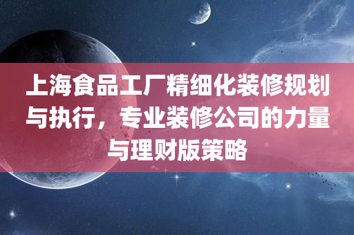 上海食品工厂精细化装修规划与执行，专业装修公司的力量与理财版策略