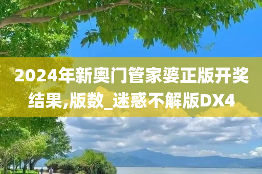 2024年新奥门管家婆正版开奖结果,版数_迷惑不解版DX4