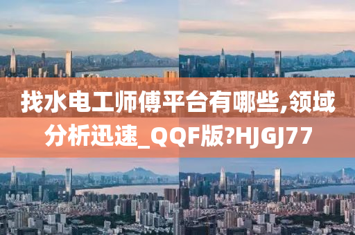 找水电工师傅平台有哪些,领域分析迅速_QQF版?HJGJ77