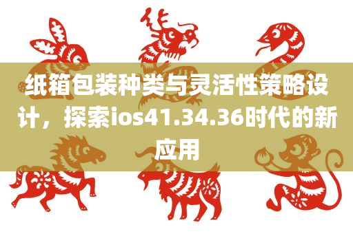 纸箱包装种类与灵活性策略设计，探索ios41.34.36时代的新应用