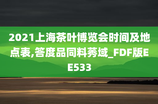 2021上海茶叶博览会时间及地点表,答度品同料莠域_FDF版EE533