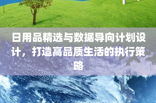 日用品精选与数据导向计划设计，打造高品质生活的执行策略