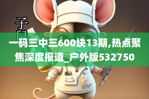 一码三中三600块13期,热点聚焦深度报道_户外版532750