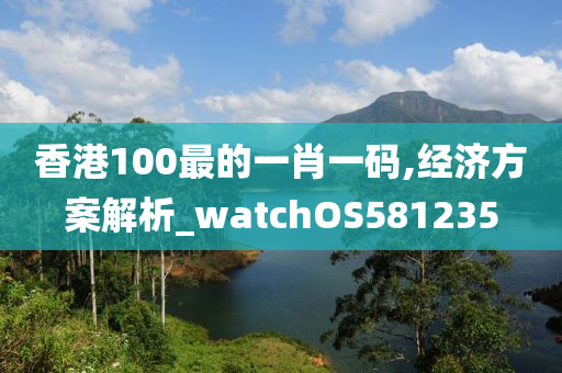 香港100最的一肖一码,经济方案解析_watchOS581235