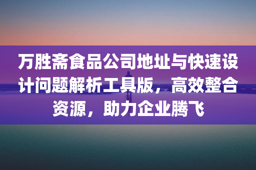 万胜斋食品公司地址与快速设计问题解析工具版，高效整合资源，助力企业腾飞