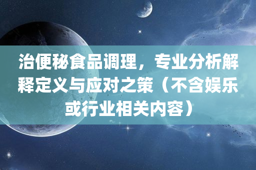 治便秘食品调理，专业分析解释定义与应对之策（不含娱乐或行业相关内容）