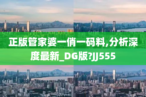 正版管家婆一俏一码料,分析深度最新_DG版?JJ555