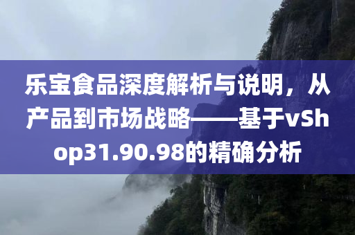 乐宝食品深度解析与说明，从产品到市场战略——基于vShop31.90.98的精确分析