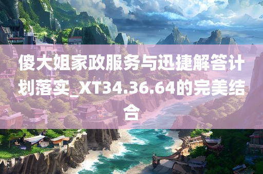 傻大姐家政服务与迅捷解答计划落实_XT34.36.64的完美结合