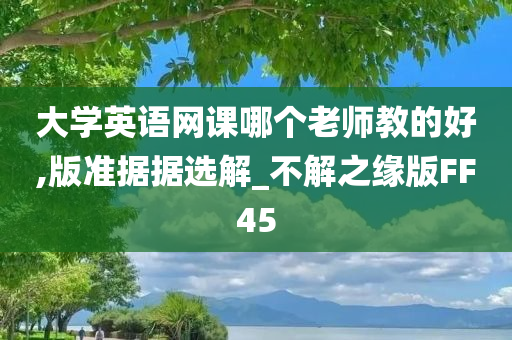 大学英语网课哪个老师教的好,版准据据选解_不解之缘版FF45