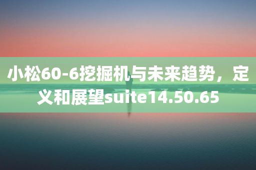 小松60-6挖掘机与未来趋势，定义和展望suite14.50.65