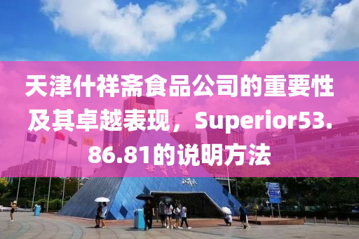 天津什祥斋食品公司的重要性及其卓越表现，Superior53.86.81的说明方法