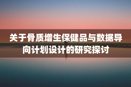 关于骨质增生保健品与数据导向计划设计的研究探讨